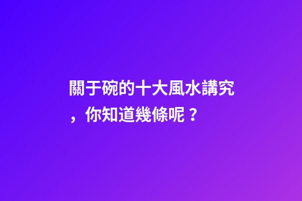 關于碗的十大風水講究，你知道幾條呢？